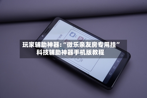 玩家辅助神器:“微乐亲友房专用挂”科技辅助神器手机版教程-第2张图片