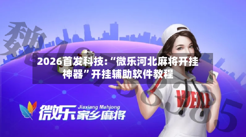 2026首发科技:“微乐河北麻将开挂神器”开挂辅助软件教程-第2张图片