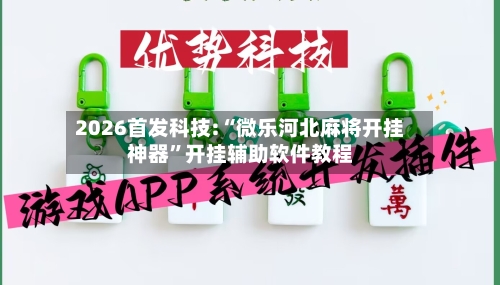 2026首发科技:“微乐河北麻将开挂神器	”开挂辅助软件教程-第3张图片