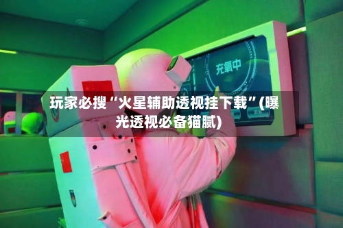 玩家必搜“火星辅助透视挂下载”(曝光透视必备猫腻)-第1张图片