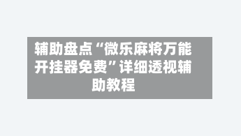 辅助盘点“微乐麻将万能开挂器免费”详细透视辅助教程-第1张图片