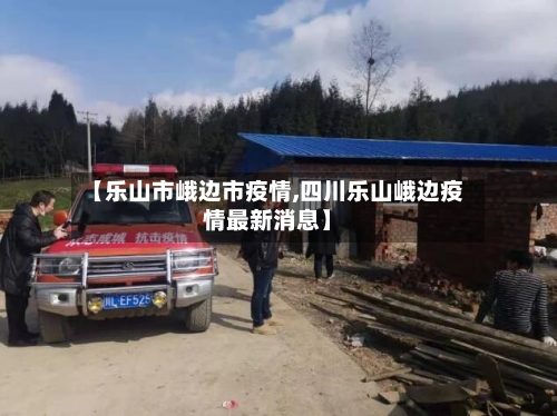 【乐山市峨边市疫情,四川乐山峨边疫情最新消息】-第1张图片