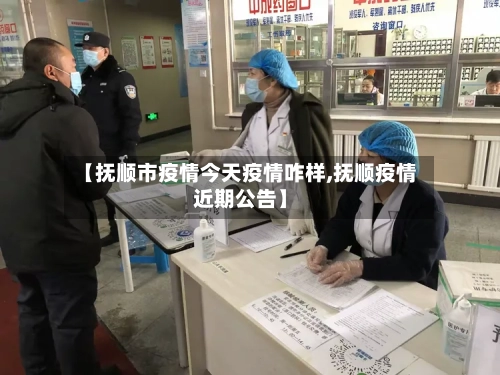 【抚顺市疫情今天疫情咋样,抚顺疫情近期公告】-第3张图片