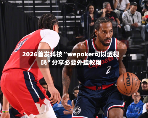 2026首发科技“wepoker可以透视吗	”分享必要外挂教程-第1张图片