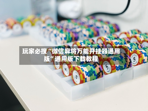 玩家必搜“微信麻将万能开挂器通用版”通用版下载教程-第2张图片