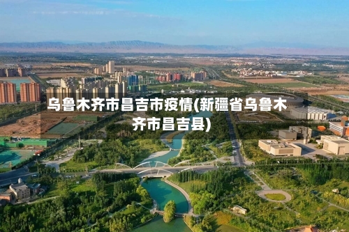 乌鲁木齐市昌吉市疫情(新疆省乌鲁木齐市昌吉县)-第1张图片