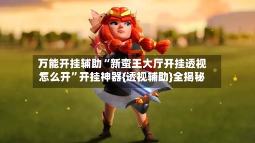 万能开挂辅助“新蛮王大厅开挂透视怎么开”开挂神器{透视辅助}全揭秘-第2张图片