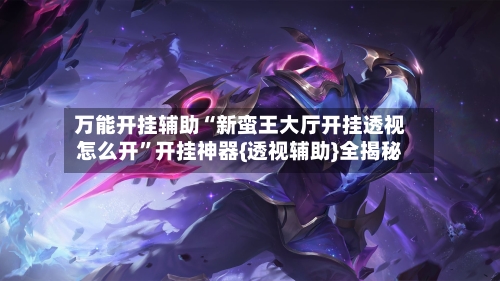万能开挂辅助“新蛮王大厅开挂透视怎么开	”开挂神器{透视辅助}全揭秘-第1张图片