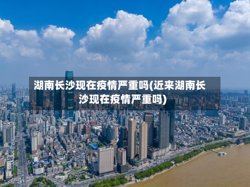 湖南长沙现在疫情严重吗(近来湖南长沙现在疫情严重吗)-第1张图片