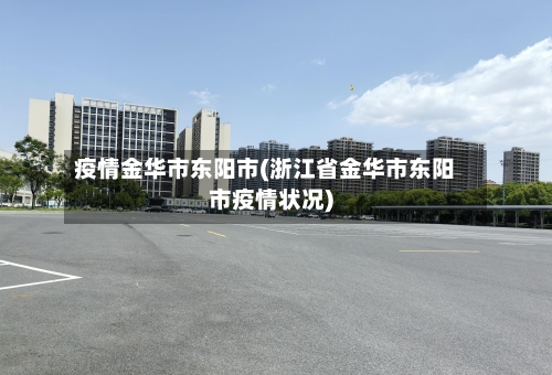 疫情金华市东阳市(浙江省金华市东阳市疫情状况)-第3张图片