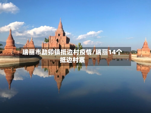 瑞丽市勐卯镇抵边村疫情/瑞丽14个抵边村寨-第1张图片