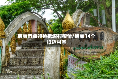 瑞丽市勐卯镇抵边村疫情/瑞丽14个抵边村寨-第3张图片
