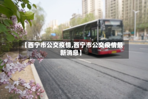 【西宁市公交疫情,西宁市公交疫情最新消息】-第1张图片