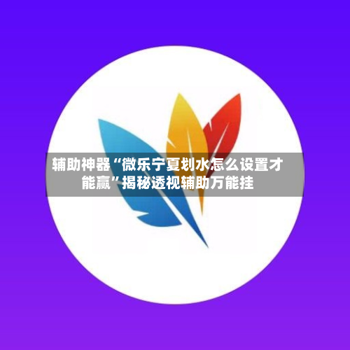 辅助神器“微乐宁夏划水怎么设置才能赢	”揭秘透视辅助万能挂-第2张图片