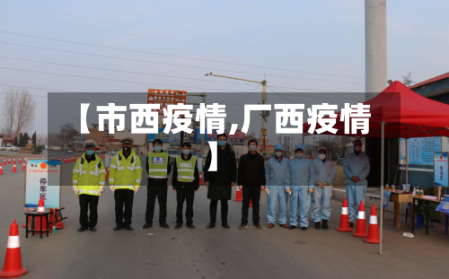 【市西疫情,厂西疫情】-第1张图片