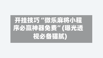 开挂技巧“微乐麻将小程序必赢神器免费”(曝光透视必备猫腻)-第1张图片