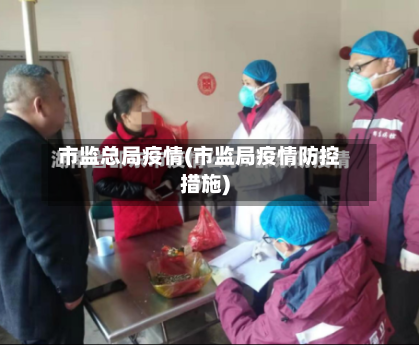 市监总局疫情(市监局疫情防控措施)-第1张图片