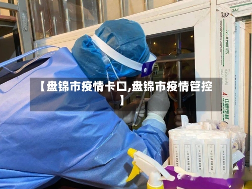 【盘锦市疫情卡口,盘锦市疫情管控】-第2张图片