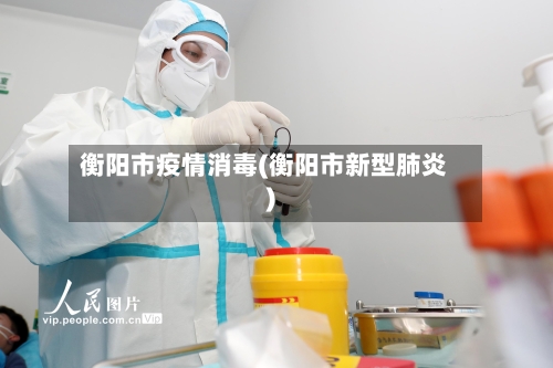 衡阳市疫情消毒(衡阳市新型肺炎)-第3张图片