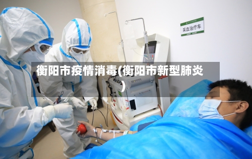 衡阳市疫情消毒(衡阳市新型肺炎)-第2张图片
