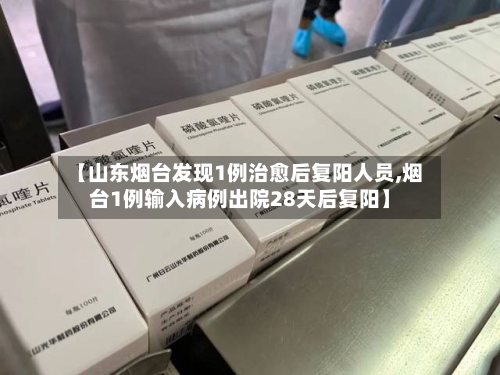 【山东烟台发现1例治愈后复阳人员,烟台1例输入病例出院28天后复阳】-第2张图片