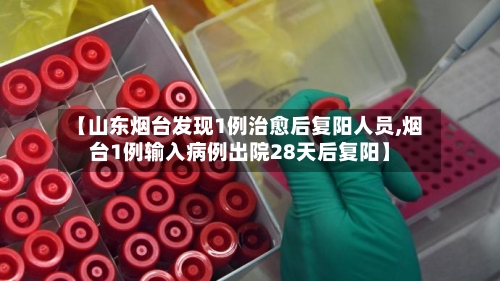 【山东烟台发现1例治愈后复阳人员,烟台1例输入病例出院28天后复阳】-第1张图片
