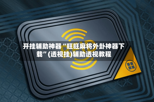 开挂辅助神器“旺旺麻将外卦神器下载	”(透视挂)辅助透视教程-第2张图片