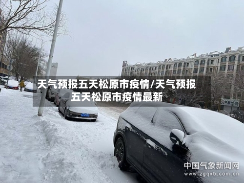 天气预报五天松原市疫情/天气预报五天松原市疫情最新-第3张图片