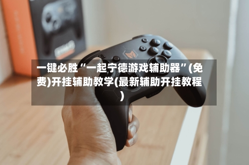 一键必胜“一起宁德游戏辅助器”(免费)开挂辅助教学(最新辅助开挂教程)-第1张图片