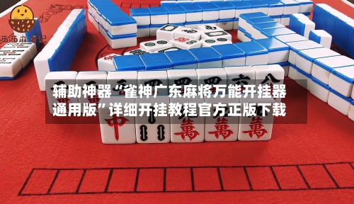 辅助神器“雀神广东麻将万能开挂器通用版”详细开挂教程官方正版下载-第3张图片
