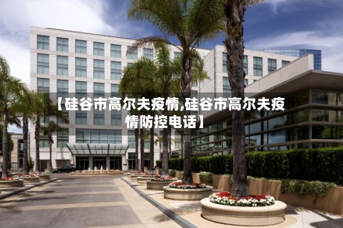 【硅谷市高尔夫疫情,硅谷市高尔夫疫情防控电话】-第1张图片