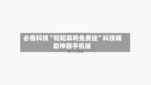 必备科技“和和麻将免费挂	”科技辅助神器手机版-第2张图片