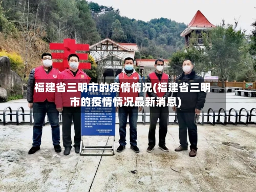 福建省三明市的疫情情况(福建省三明市的疫情情况最新消息)-第3张图片