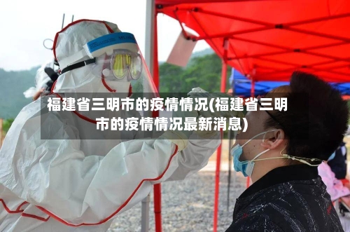 福建省三明市的疫情情况(福建省三明市的疫情情况最新消息)-第2张图片