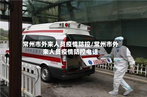 常州市外来人员疫情防控/常州市外来人员疫情防控电话-第2张图片