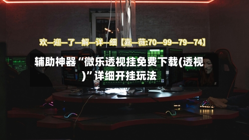 辅助神器“微乐透视挂免费下载(透视)”详细开挂玩法-第1张图片