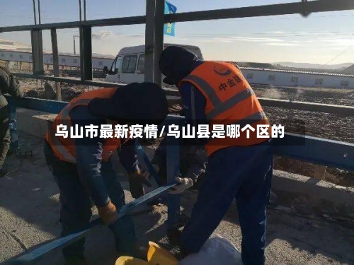 乌山市最新疫情/乌山县是哪个区的-第1张图片
