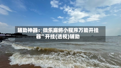 辅助神器：微乐麻将小程序万能开挂器	”开挂(透视)辅助-第1张图片