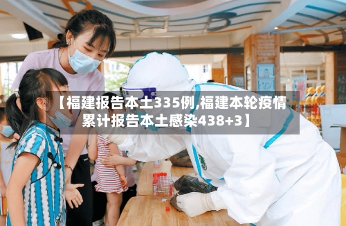 【福建报告本土335例,福建本轮疫情累计报告本土感染438+3】-第1张图片