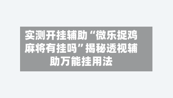 实测开挂辅助“微乐捉鸡麻将有挂吗	”揭秘透视辅助万能挂用法-第1张图片