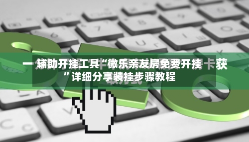 辅助开挂工具“微乐亲友房免费开挂	”详细分享装挂步骤教程-第1张图片
