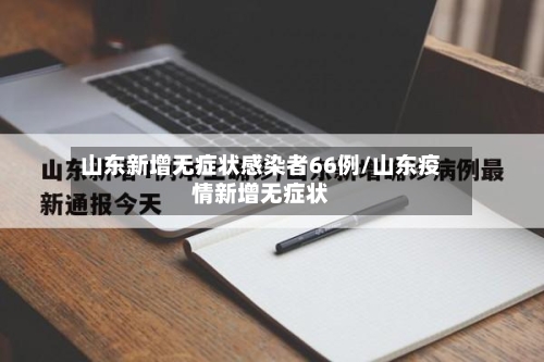山东新增无症状感染者66例/山东疫情新增无症状-第1张图片