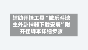 辅助开挂工具“微乐斗地主外卦神器下载安装	”附开挂脚本详细步骤-第1张图片