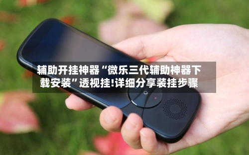 辅助开挂神器“微乐三代辅助神器下载安装”透视挂!详细分享装挂步骤-第1张图片