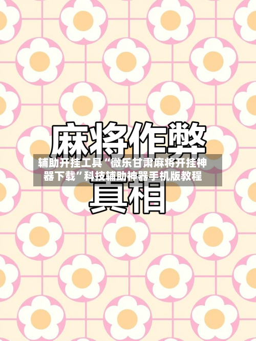 辅助开挂工具“微乐甘肃麻将开挂神器下载	”科技辅助神器手机版教程-第2张图片