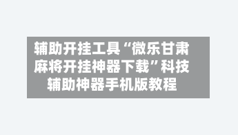 辅助开挂工具“微乐甘肃麻将开挂神器下载”科技辅助神器手机版教程-第1张图片