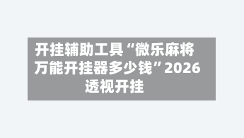 开挂辅助工具“微乐麻将万能开挂器多少钱	”2026透视开挂-第2张图片