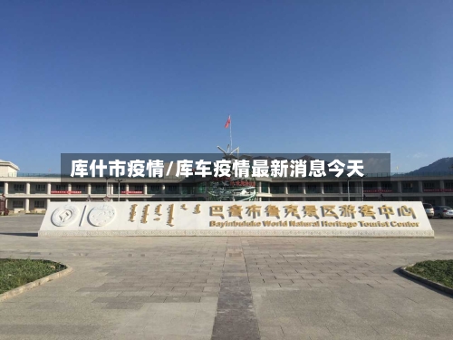 库什市疫情/库车疫情最新消息今天-第1张图片