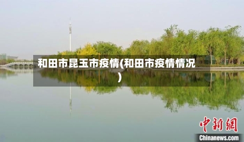 和田市昆玉市疫情(和田市疫情情况)-第1张图片