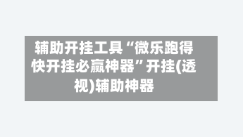 辅助开挂工具“微乐跑得快开挂必赢神器”开挂(透视)辅助神器-第2张图片